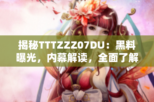 揭秘TTTZZZ07DU：黑料曝光，內(nèi)幕解讀，全面了解這一傳送門