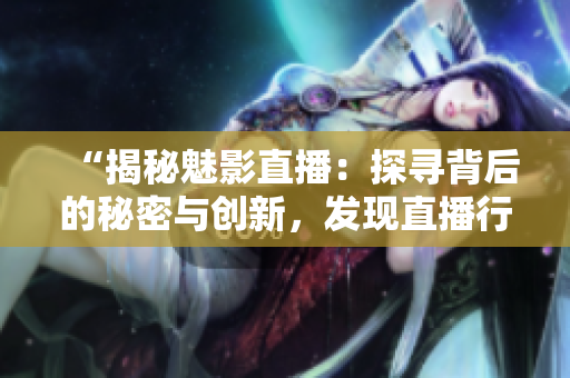 “揭秘魅影直播：探尋背后的秘密與創(chuàng)新，發(fā)現(xiàn)直播行業(yè)的新趨勢(shì)！”