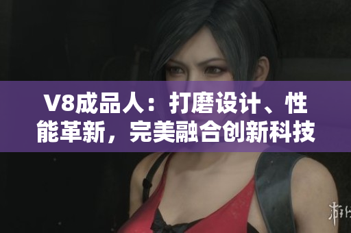 V8成品人：打磨設(shè)計(jì)、性能革新，完美融合創(chuàng)新科技