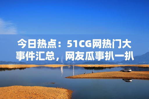 今日熱點(diǎn)：51CG網(wǎng)熱門大事件匯總，網(wǎng)友瓜事扒一扒