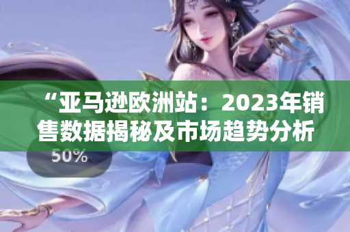 “亞馬遜歐洲站:2023年銷售數(shù)據(jù)揭秘及市場趨勢分析” “亞馬遜歐洲站:2023年銷售數(shù)據(jù)揭秘及市場趨勢分析”