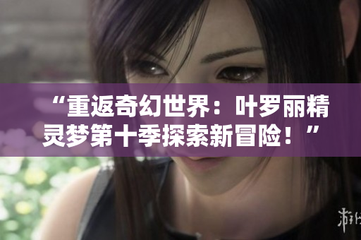 “重返奇幻世界：葉羅麗精靈夢(mèng)第十季探索新冒險(xiǎn)！”