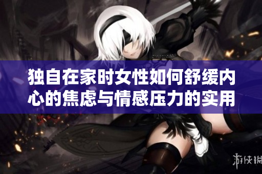 獨(dú)自在家時(shí)女性如何舒緩內(nèi)心的焦慮與情感壓力的實(shí)用建議