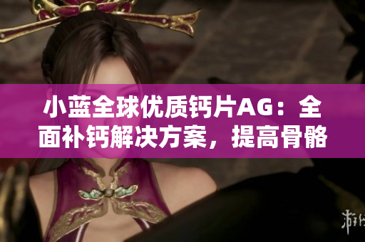 小藍(lán)全球優(yōu)質(zhì)鈣片AG：全面補(bǔ)鈣解決方案，提高骨骼健康的首選
