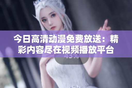 今日高清動(dòng)漫免費(fèi)放送：精彩內(nèi)容盡在視頻播放平臺(tái)