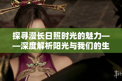 探尋漫長(zhǎng)日照時(shí)光的魅力——深度解析陽(yáng)光與我們的生活關(guān)系