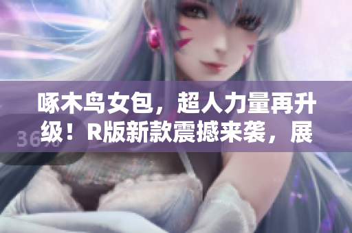 啄木鳥(niǎo)女包，超人力量再升級(jí)！R版新款震撼來(lái)襲，展現(xiàn)極致風(fēng)格！