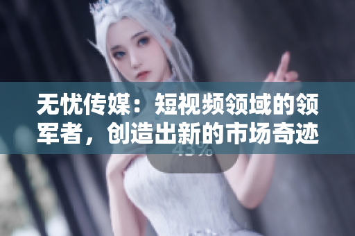 無(wú)憂(yōu)傳媒：短視頻領(lǐng)域的領(lǐng)軍者，創(chuàng)造出新的市場(chǎng)奇跡