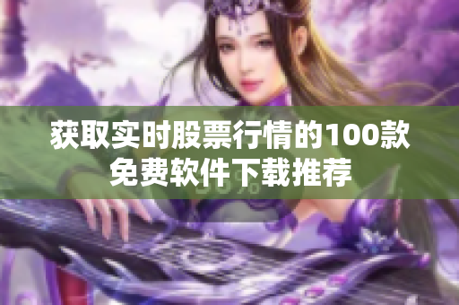 獲取實(shí)時(shí)股票行情的100款免費(fèi)軟件下載推薦