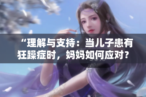 “理解與支持：當(dāng)兒子患有狂躁癥時(shí)，媽媽如何應(yīng)對？”