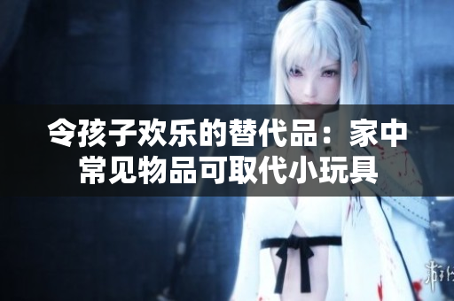 令孩子歡樂的替代品：家中常見物品可取代小玩具