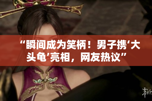 “瞬間成為笑柄！男子攜‘大頭龜’亮相，網(wǎng)友熱議”