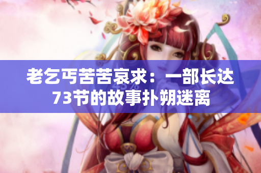 老乞丐苦苦哀求：一部長(zhǎng)達(dá)73節(jié)的故事?lián)渌访噪x