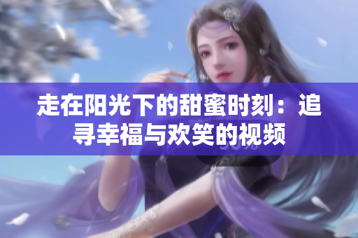 走在陽光下的甜蜜時(shí)刻：追尋幸福與歡笑的視頻
