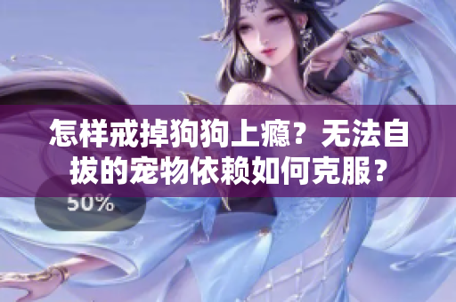 怎樣戒掉狗狗上癮？無法自拔的寵物依賴如何克服？