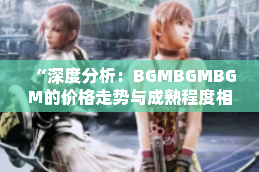 “深度分析：BGMBGMBGM的價(jià)格走勢(shì)與成熟程度相關(guān)性解析”