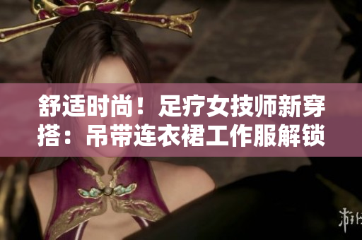 舒適時(shí)尚！足療女技師新穿搭：吊帶連衣裙工作服解鎖輕松工作模式