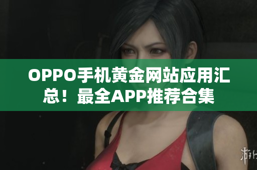 OPPO手機(jī)黃金網(wǎng)站應(yīng)用匯總！最全APP推薦合集
