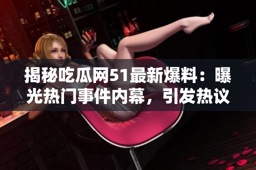 揭秘吃瓜網(wǎng)51最新爆料：曝光熱門(mén)事件內(nèi)幕，引發(fā)熱議！