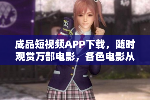 成品短視頻APP下載，隨時(shí)觀賞萬部電影，各色電影從未停歇