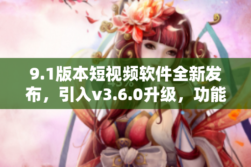 9.1版本短視頻軟件全新發(fā)布，引入v3.6.0升級，功能強大，值得一試