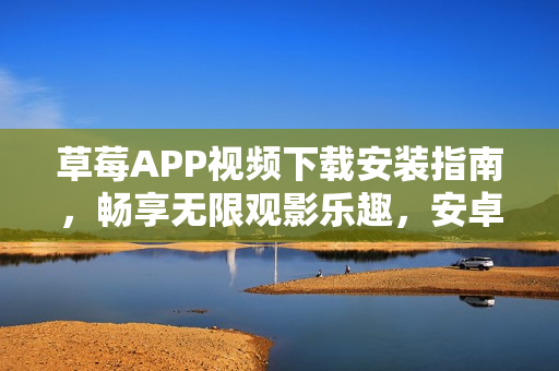 草莓APP視頻下載安裝指南，暢享無(wú)限觀影樂(lè)趣，安卓蘇州最新版本必備！