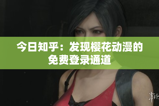 今日知乎：發(fā)現(xiàn)櫻花動漫的免費登錄通道
