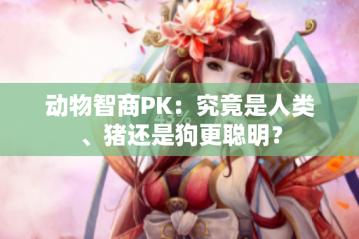 動(dòng)物智商PK：究竟是人類、豬還是狗更聰明？