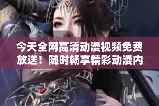 今天全網(wǎng)高清動漫視頻免費放送！隨時暢享精彩動漫內(nèi)容