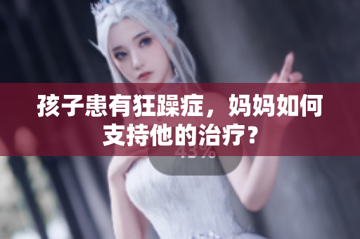 孩子患有狂躁癥，媽媽如何支持他的治療？