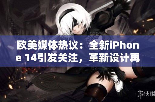 歐美媒體熱議：全新iPhone 14引發(fā)關(guān)注，革新設(shè)計(jì)再度震撼手機(jī)市場(chǎng)