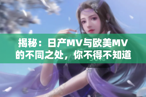 揭秘：日產(chǎn)MV與歐美MV的不同之處，你不得不知道的重要細(xì)節(jié)！
