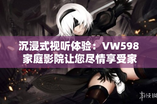 沉浸式視聽(tīng)體驗(yàn)：VW598 家庭影院讓您盡情享受家庭娛樂(lè)