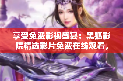 享受免費(fèi)影視盛宴：黑狐影院精選影片免費(fèi)在線觀看，盡情暢享視聽盛宴！
