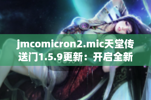 jmcomicron2.mic天堂傳送門1.5.9更新：開啟全新篇章，揭示終極奧秘