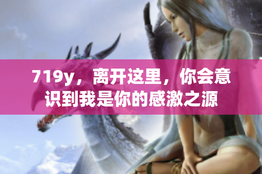 719y，離開這里，你會意識到我是你的感激之源