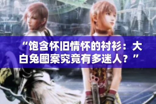 “飽含懷舊情懷的襯衫：大白兔圖案究竟有多迷人？”