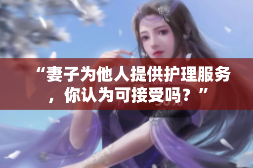 “妻子為他人提供護理服務(wù)，你認(rèn)為可接受嗎？”