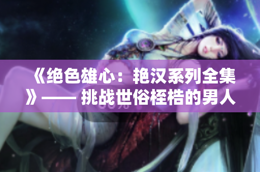《絕色雄心：艷漢系列全集》—— 挑戰(zhàn)世俗桎梏的男人魅力展示