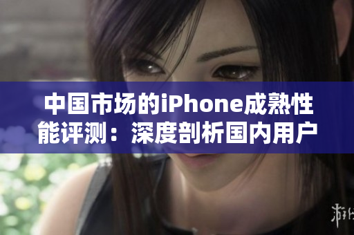 中國市場的iPhone成熟性能評測：深度剖析國內(nèi)用戶體驗