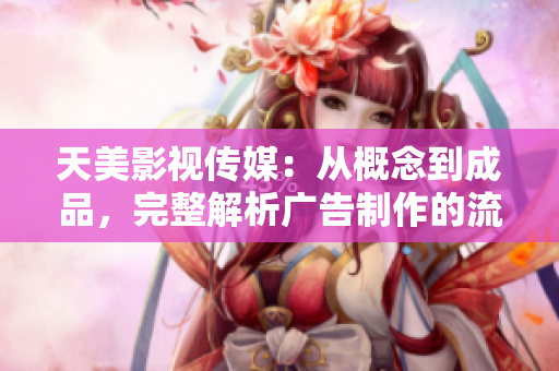天美影視傳媒：從概念到成品，完整解析廣告制作的流程