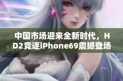 中國市場迎來全新時(shí)代，HD2競逐iPhone69震撼登場