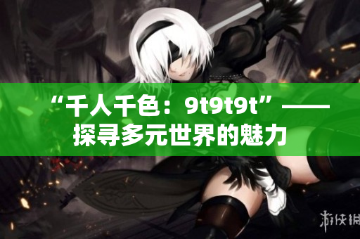 “千人千色：9t9t9t”——探尋多元世界的魅力