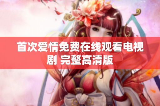 首次愛(ài)情免費(fèi)在線觀看電視劇 完整高清版