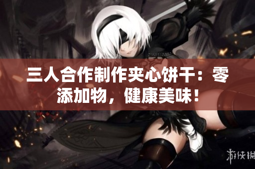 三人合作制作夾心餅干：零添加物，健康美味！