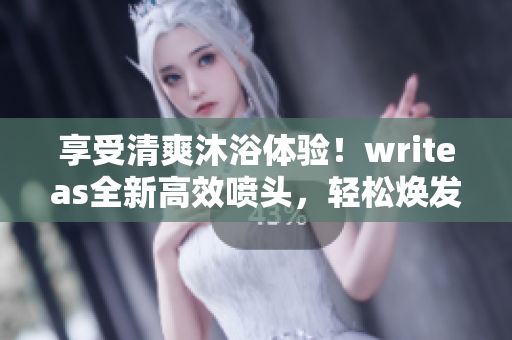 享受清爽沐浴體驗(yàn)！writeas全新高效噴頭，輕松煥發(fā)活力
