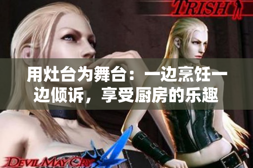 用灶臺(tái)為舞臺(tái)：一邊烹飪一邊傾訴，享受廚房的樂趣