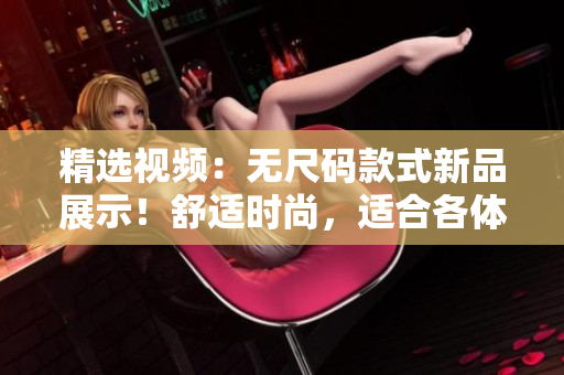 精選視頻：無(wú)尺碼款式新品展示！舒適時(shí)尚，適合各體型！