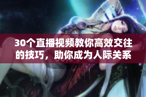 30個直播視頻教你高效交往的技巧，助你成為人際關(guān)系的高手