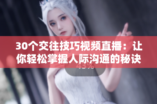 30個(gè)交往技巧視頻直播：讓你輕松掌握人際溝通的秘訣！
